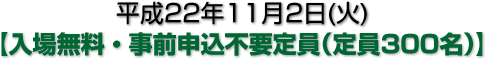 平成22年11月5日(木) 【入場無料・事前申込不要(定員300名)】